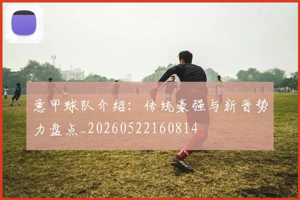 意甲球队介绍：传统豪强与新晋势力盘点_20260522160814