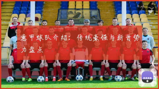 意甲球队介绍：传统豪强与新晋势力盘点