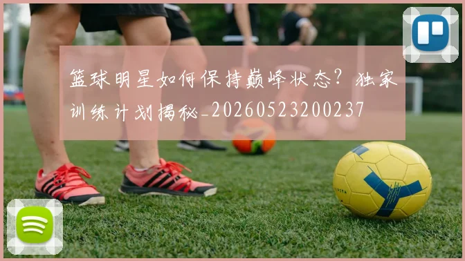 篮球明星如何保持巅峰状态?独家训练计划揭秘_20260523200237