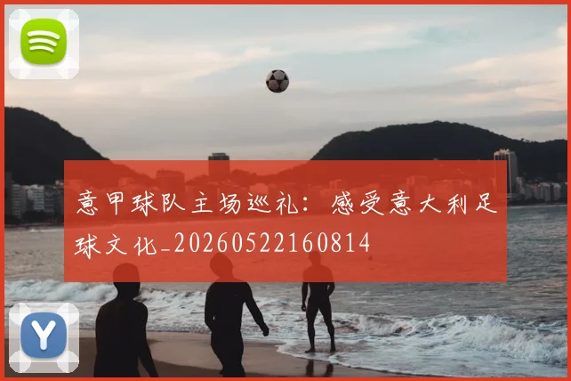 意甲球队主场巡礼：感受意大利足球文化_20260522160814