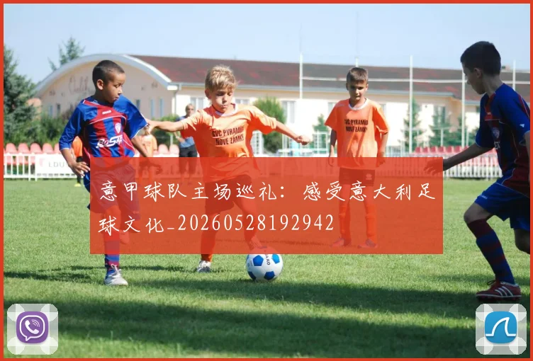 意甲球队主场巡礼：感受意大利足球文化_20260528192942