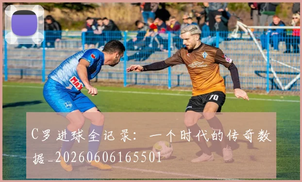 C罗进球全记录：一个时代的传奇数据_20260606165501