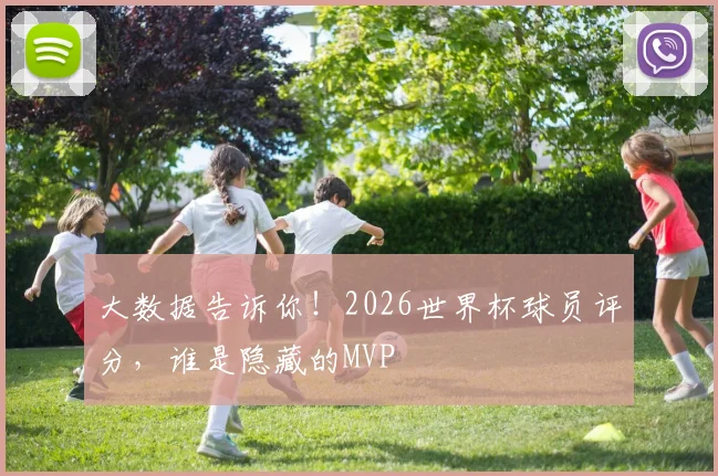 大数据告诉你！2026世界杯球员评分，谁是隐藏的MVP