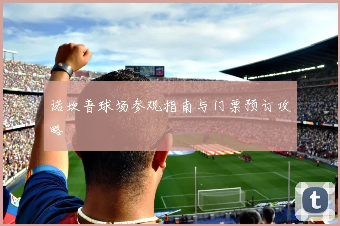 诺坎普球场参观指南与门票预订攻略
