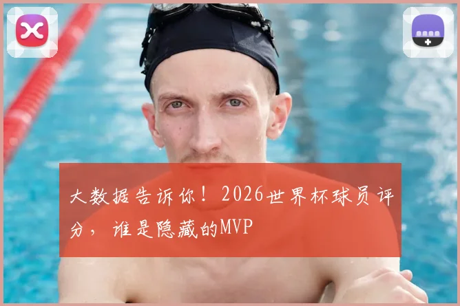 大数据告诉你!2026世界杯球员评分,谁是隐藏的MVP