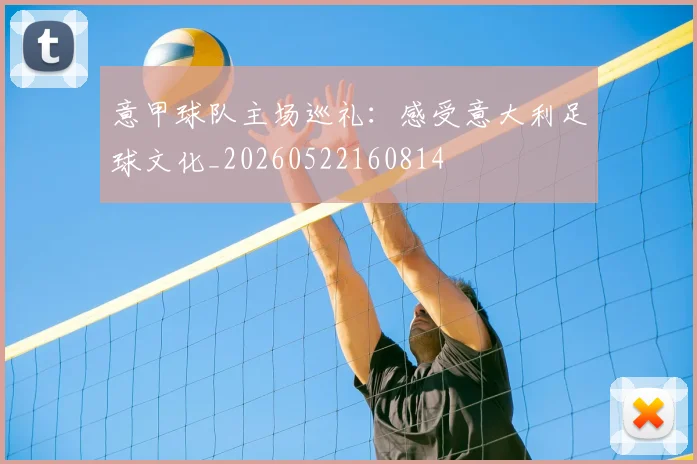 意甲球队主场巡礼:感受意大利足球文化_20260522160814