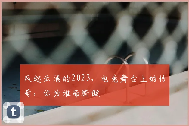 风起云涌的2023,电竞舞台上的传奇,你为谁而骄傲