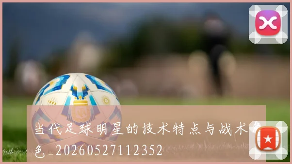 当代足球明星的技术特点与战术角色_20260527112352