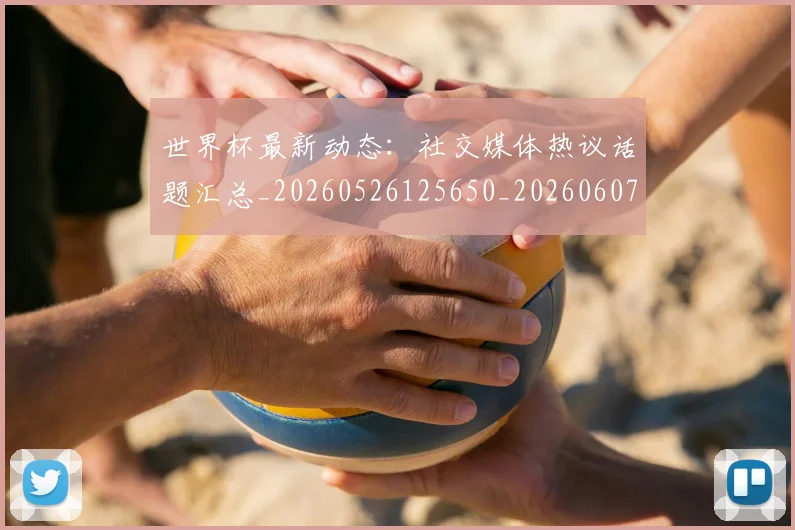 世界杯最新动态：社交媒体热议话题汇总_20260526125650_20260607160400