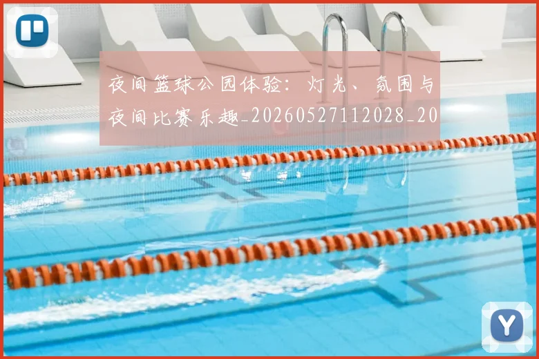 夜间篮球公园体验:灯光、氛围与夜间比赛乐趣_20260527112028_20260609132514