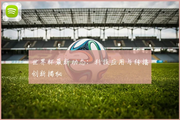 世界杯最新动态：科技应用与转播创新揭秘
