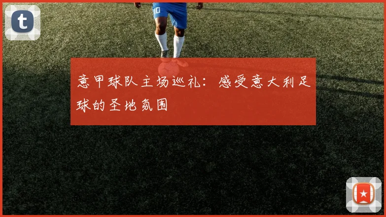 意甲球队主场巡礼：感受意大利足球的圣地氛围