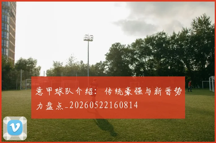 意甲球队介绍：传统豪强与新晋势力盘点_20260522160814