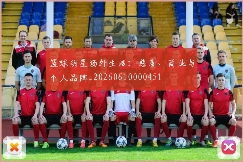 篮球明星场外生活:慈善、商业与个人品牌_20260610000451