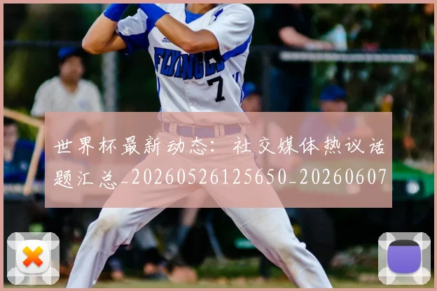 世界杯最新动态:社交媒体热议话题汇总_20260526125650_20260607160400