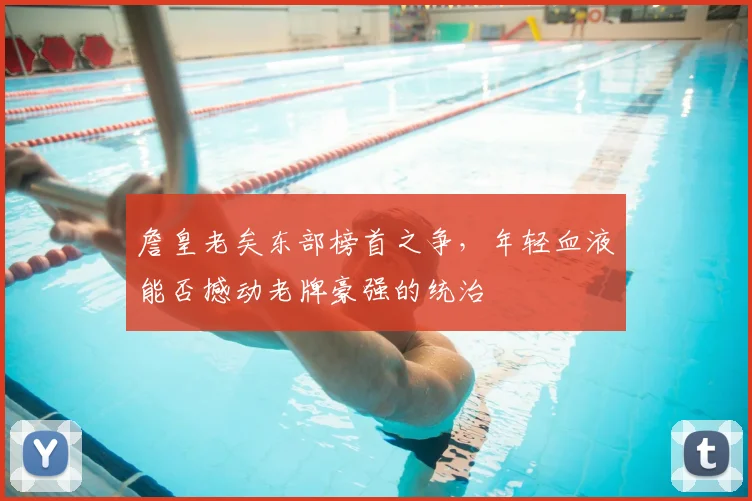詹皇老矣东部榜首之争，年轻血液能否撼动老牌豪强的统治