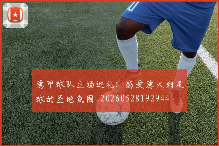 意甲球队主场巡礼：感受意大利足球的圣地氛围_20260528192944