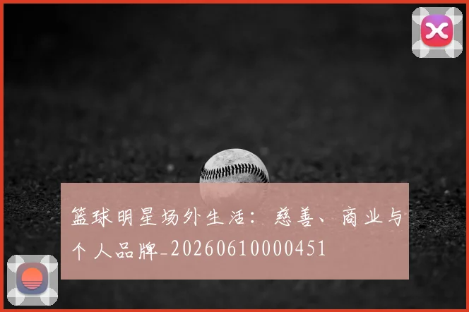 篮球明星场外生活：慈善、商业与个人品牌_20260610000451