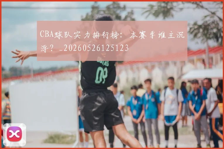 CBA球队实力排行榜：本赛季谁主沉浮？_20260526125123